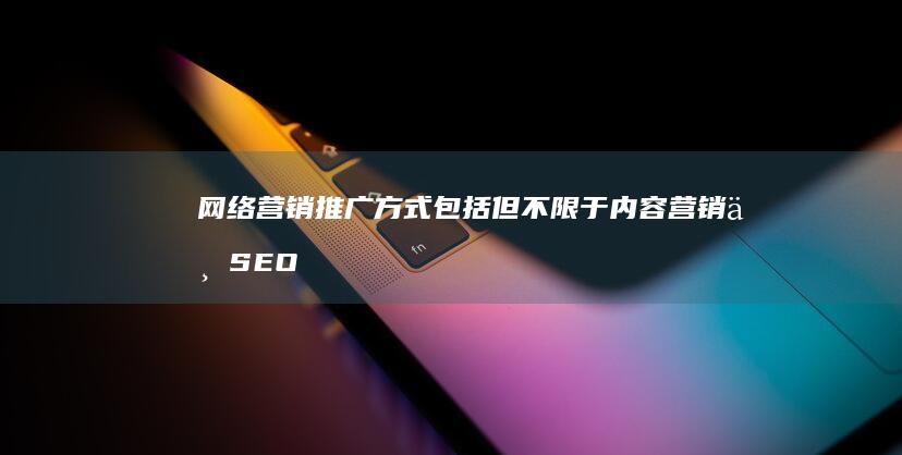 网络营销推广方式包括但不限于内容营销与SEO优化