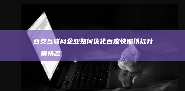 西安互联网企业如何优化百度快照以提升搜索排名？