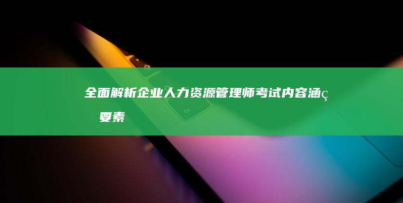 全面解析企业人力资源管理师考试内容：涵盖要素与复习策略